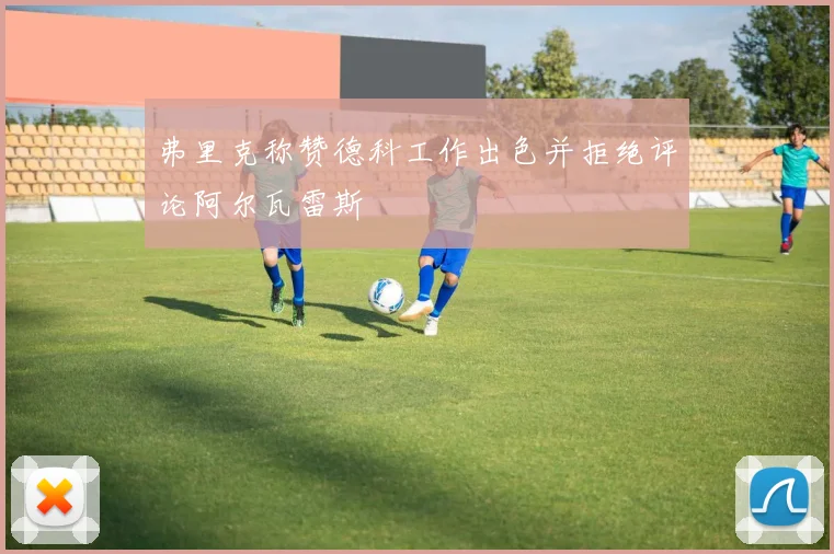 弗里克称赞德科工作出色并拒绝评论阿尔瓦雷斯