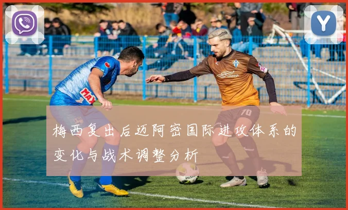 梅西复出后迈阿密国际进攻体系的变化与战术调整分析
