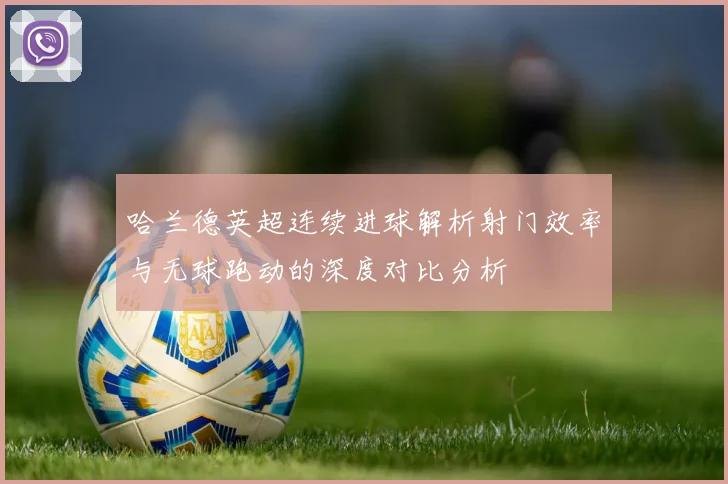 哈兰德英超连续进球解析射门效率与无球跑动的深度对比分析