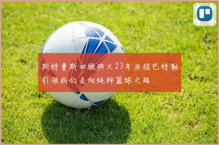 斯特鲁斯回顾热火23年历程巴特勒引领我们走向纯粹篮球之路